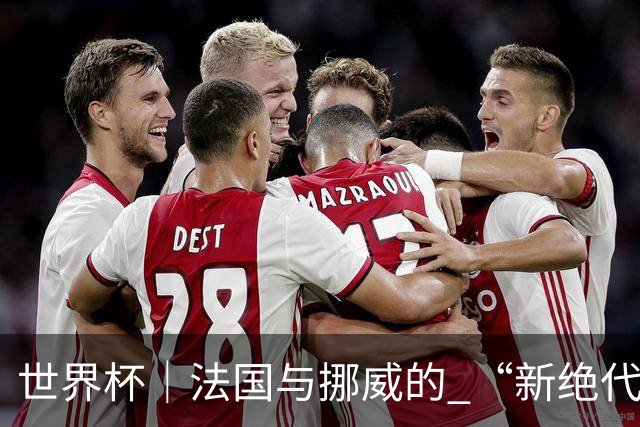 世界杯｜法国与挪威的 “新绝代双骄”对决成为焦点