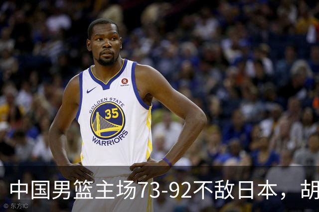 中国男篮主场73-92不敌日本，胡金秋砍下15分