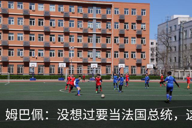 姆巴佩：没想过要当法国总统，这不在我的计划中，我已经够招人恨了