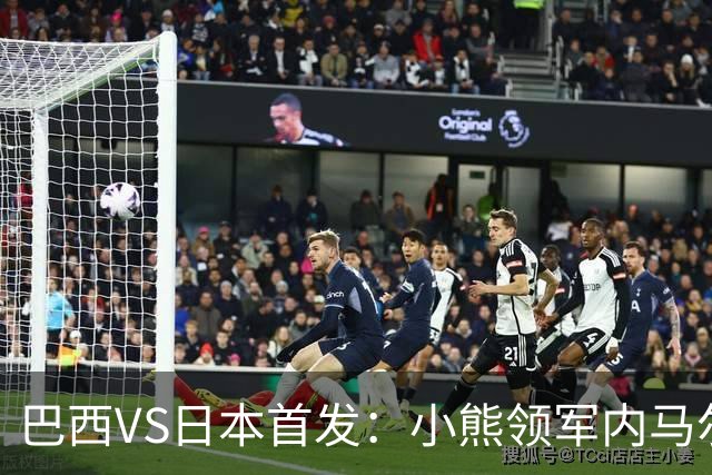巴西VS日本首发：小熊领军内马尔替补 库尼亚配拉扬