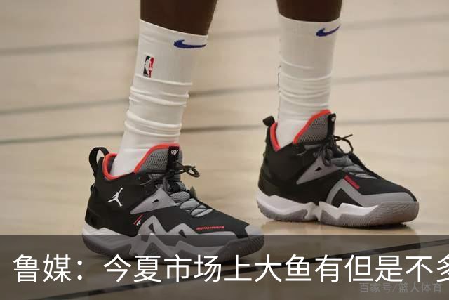 鲁媒：今夏市场上大鱼有但是不多 听说有南方球队会放出几个队员