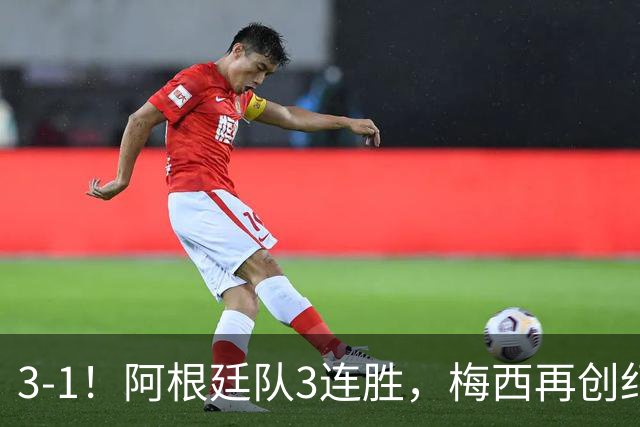 3-1！阿根廷队3连胜，梅西再创纪录，约旦队也创造历史，超越国足