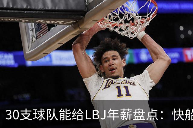 30支球队能给LBJ年薪盘点：快船2600万 勇士&热火1500万 骑士底薪
